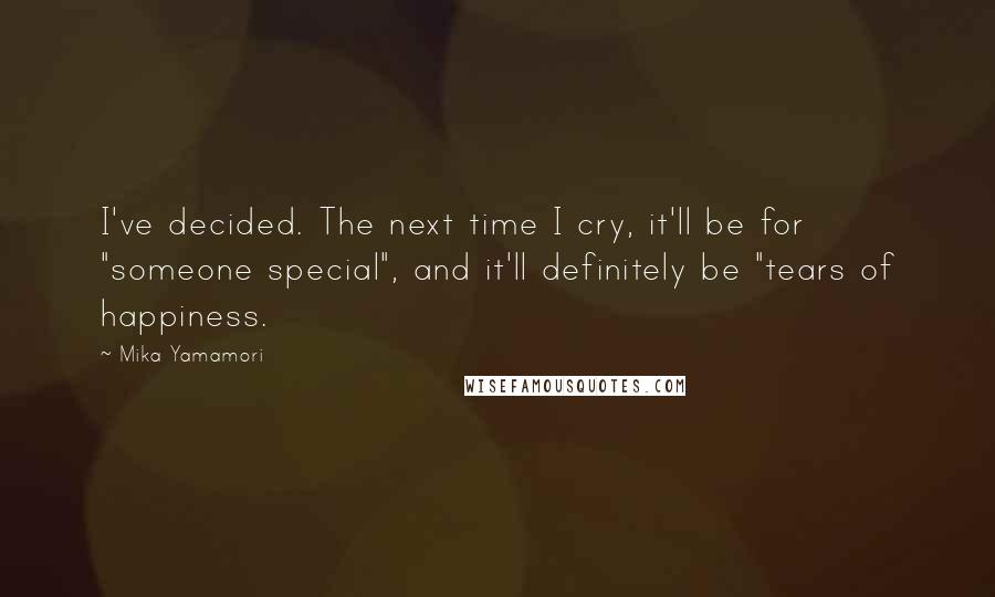Mika Yamamori Quotes: I've decided. The next time I cry, it'll be for "someone special", and it'll definitely be "tears of happiness.