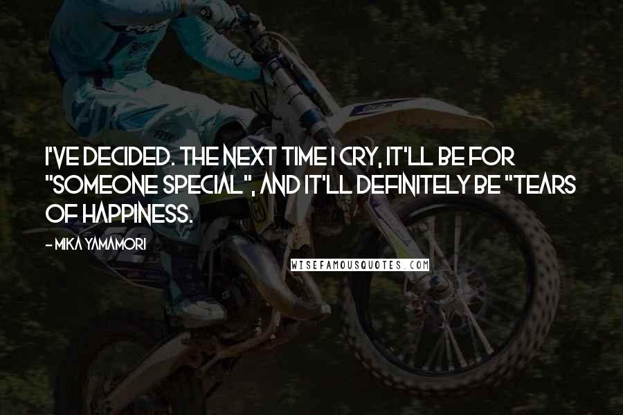 Mika Yamamori Quotes: I've decided. The next time I cry, it'll be for "someone special", and it'll definitely be "tears of happiness.