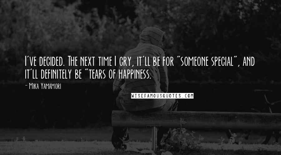 Mika Yamamori Quotes: I've decided. The next time I cry, it'll be for "someone special", and it'll definitely be "tears of happiness.