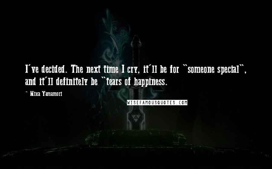 Mika Yamamori Quotes: I've decided. The next time I cry, it'll be for "someone special", and it'll definitely be "tears of happiness.