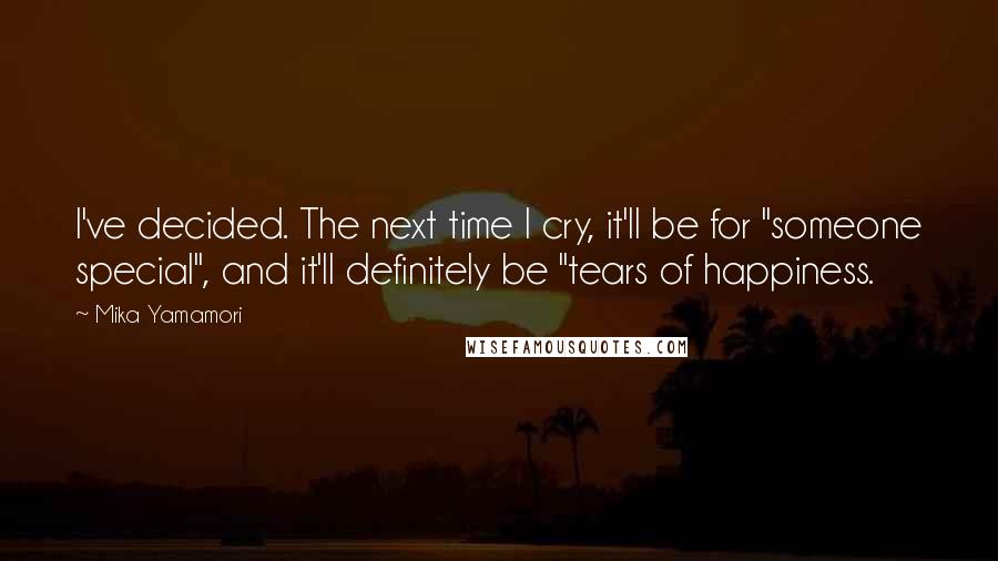Mika Yamamori Quotes: I've decided. The next time I cry, it'll be for "someone special", and it'll definitely be "tears of happiness.