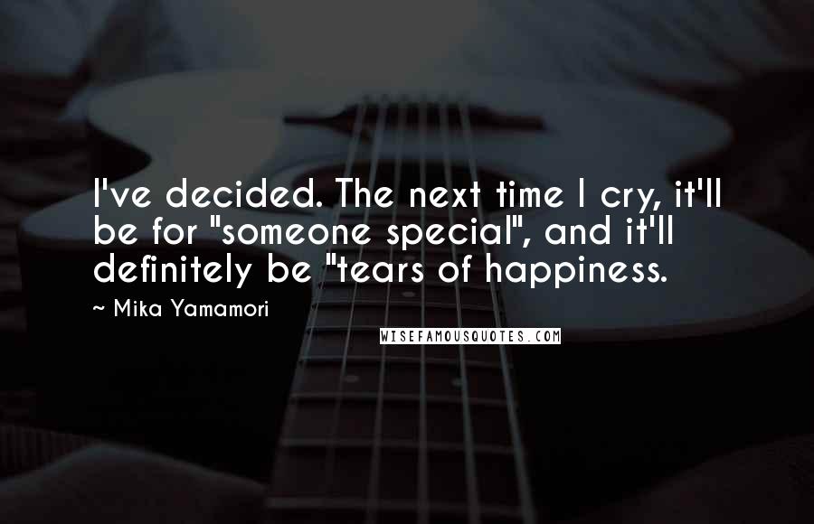 Mika Yamamori Quotes: I've decided. The next time I cry, it'll be for "someone special", and it'll definitely be "tears of happiness.