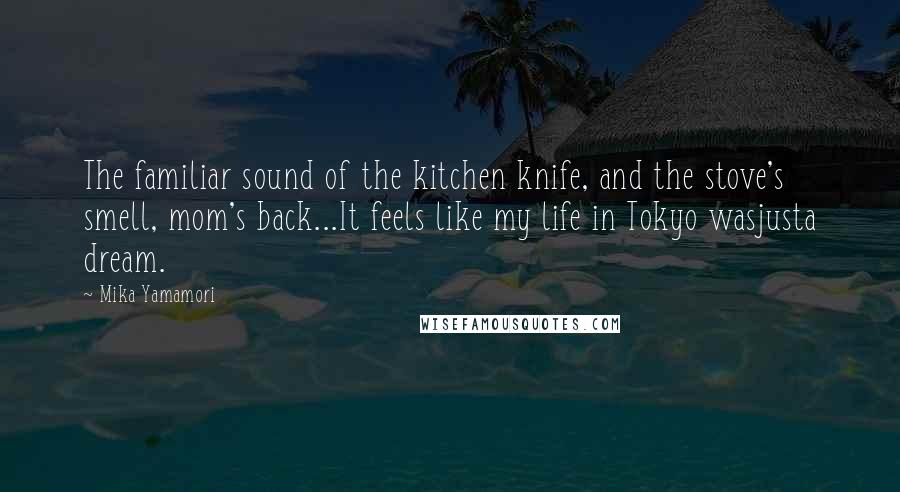 Mika Yamamori Quotes: The familiar sound of the kitchen knife, and the stove's smell, mom's back...It feels like my life in Tokyo wasjusta dream.