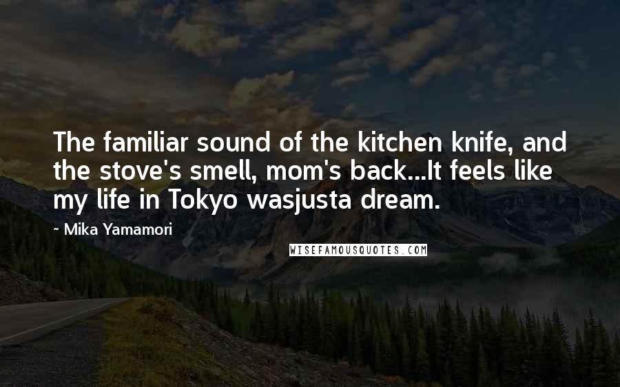 Mika Yamamori Quotes: The familiar sound of the kitchen knife, and the stove's smell, mom's back...It feels like my life in Tokyo wasjusta dream.