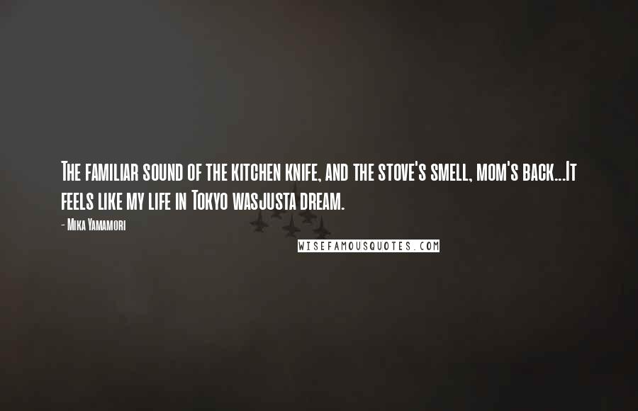 Mika Yamamori Quotes: The familiar sound of the kitchen knife, and the stove's smell, mom's back...It feels like my life in Tokyo wasjusta dream.