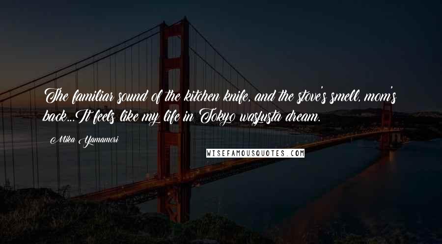 Mika Yamamori Quotes: The familiar sound of the kitchen knife, and the stove's smell, mom's back...It feels like my life in Tokyo wasjusta dream.