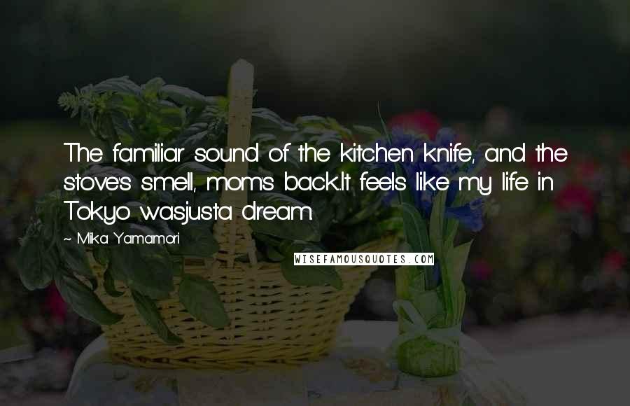 Mika Yamamori Quotes: The familiar sound of the kitchen knife, and the stove's smell, mom's back...It feels like my life in Tokyo wasjusta dream.