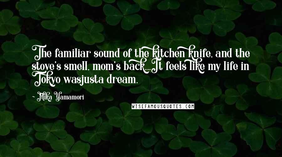 Mika Yamamori Quotes: The familiar sound of the kitchen knife, and the stove's smell, mom's back...It feels like my life in Tokyo wasjusta dream.