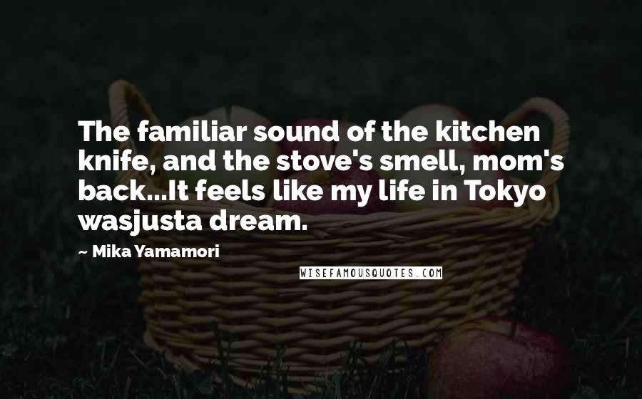 Mika Yamamori Quotes: The familiar sound of the kitchen knife, and the stove's smell, mom's back...It feels like my life in Tokyo wasjusta dream.