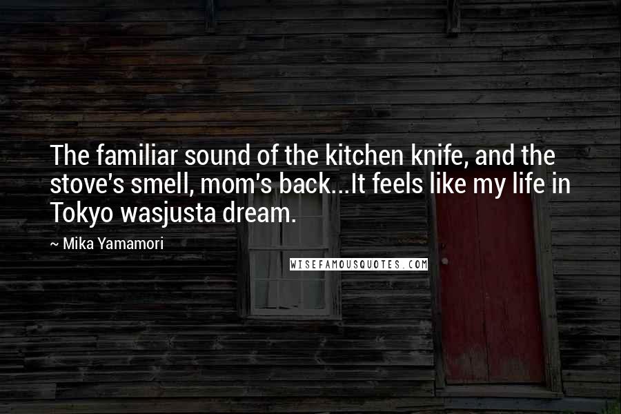 Mika Yamamori Quotes: The familiar sound of the kitchen knife, and the stove's smell, mom's back...It feels like my life in Tokyo wasjusta dream.