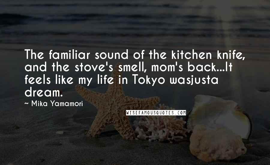 Mika Yamamori Quotes: The familiar sound of the kitchen knife, and the stove's smell, mom's back...It feels like my life in Tokyo wasjusta dream.