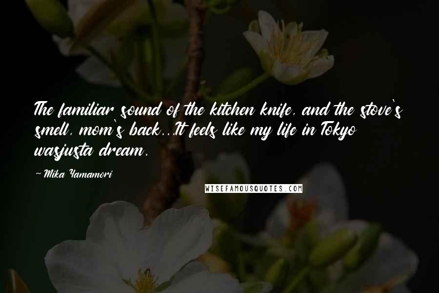 Mika Yamamori Quotes: The familiar sound of the kitchen knife, and the stove's smell, mom's back...It feels like my life in Tokyo wasjusta dream.