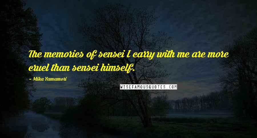 Mika Yamamori Quotes: The memories of sensei I carry with me are more cruel than sensei himself.