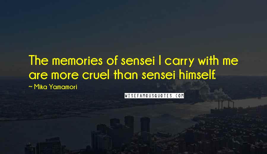 Mika Yamamori Quotes: The memories of sensei I carry with me are more cruel than sensei himself.