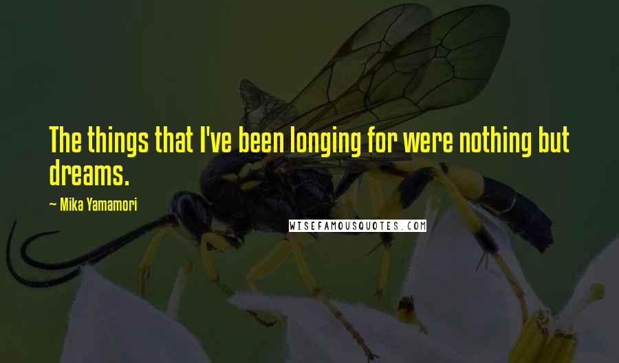 Mika Yamamori Quotes: The things that I've been longing for were nothing but dreams.