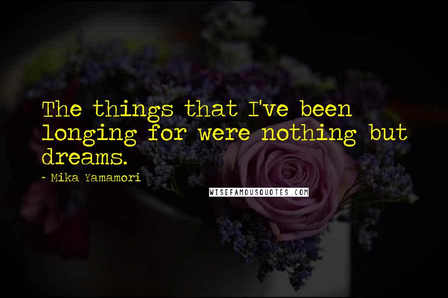 Mika Yamamori Quotes: The things that I've been longing for were nothing but dreams.