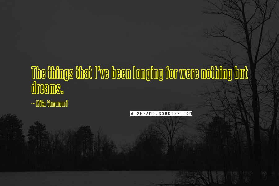 Mika Yamamori Quotes: The things that I've been longing for were nothing but dreams.