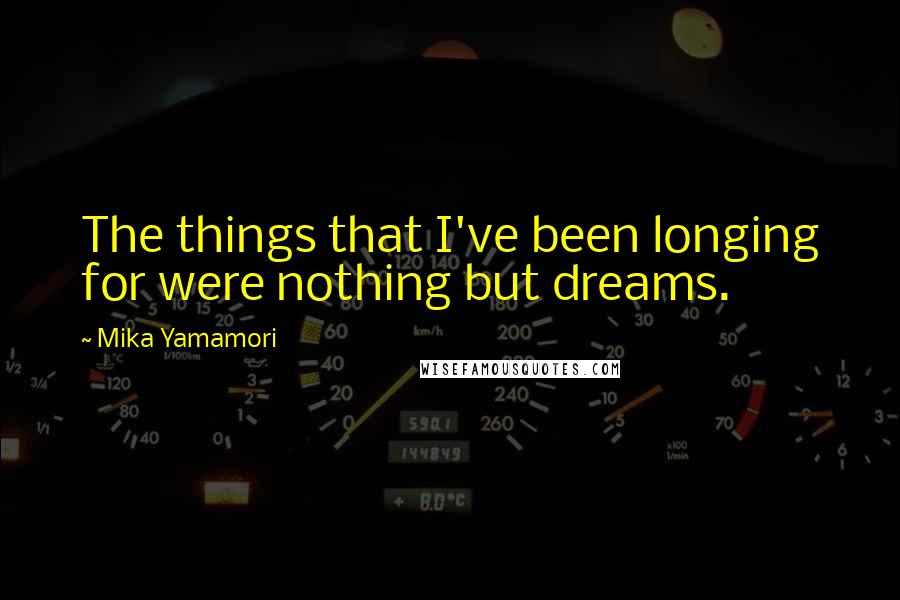 Mika Yamamori Quotes: The things that I've been longing for were nothing but dreams.