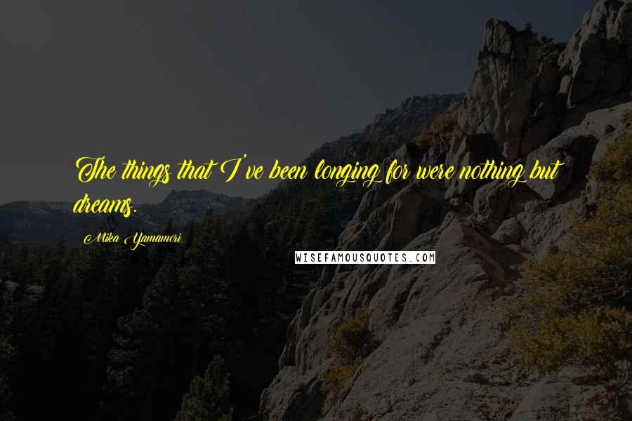 Mika Yamamori Quotes: The things that I've been longing for were nothing but dreams.