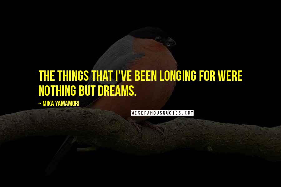 Mika Yamamori Quotes: The things that I've been longing for were nothing but dreams.