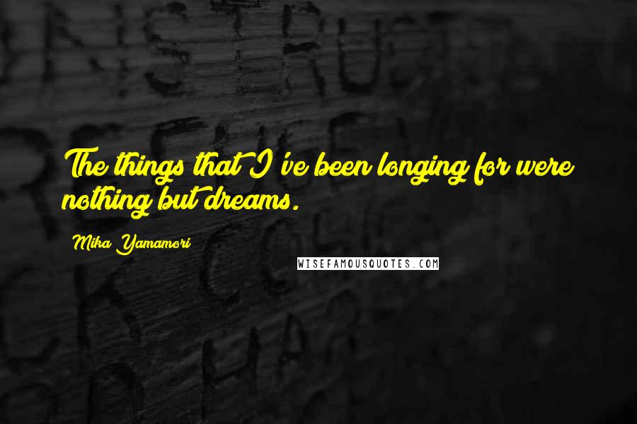 Mika Yamamori Quotes: The things that I've been longing for were nothing but dreams.
