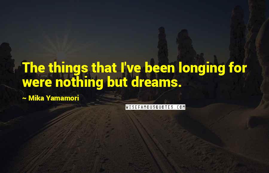 Mika Yamamori Quotes: The things that I've been longing for were nothing but dreams.