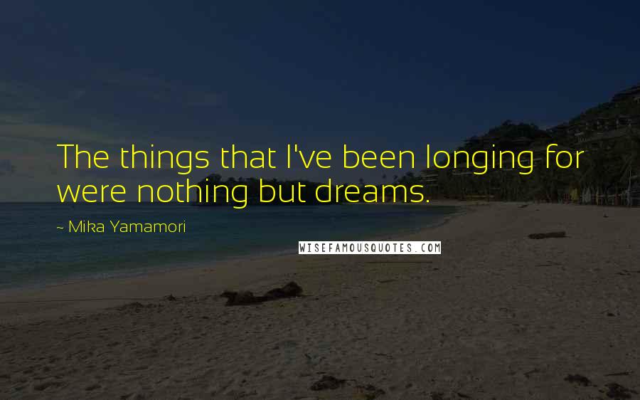 Mika Yamamori Quotes: The things that I've been longing for were nothing but dreams.