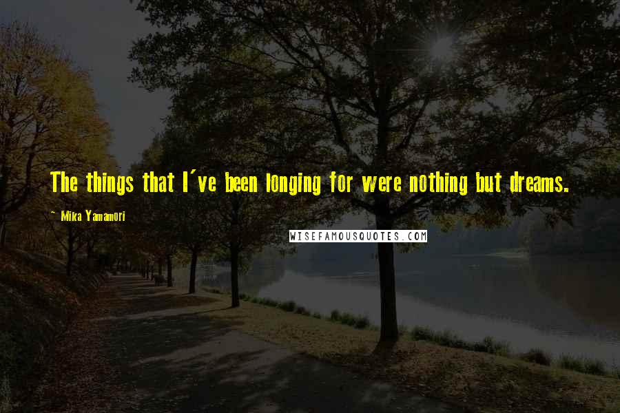 Mika Yamamori Quotes: The things that I've been longing for were nothing but dreams.