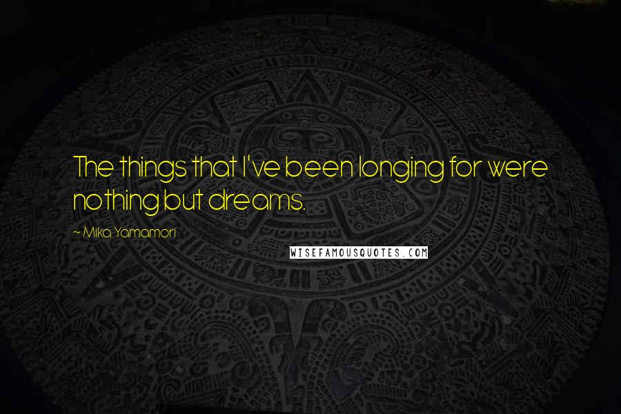 Mika Yamamori Quotes: The things that I've been longing for were nothing but dreams.