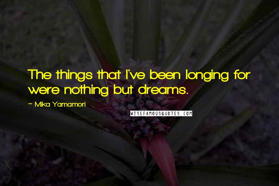 Mika Yamamori Quotes: The things that I've been longing for were nothing but dreams.