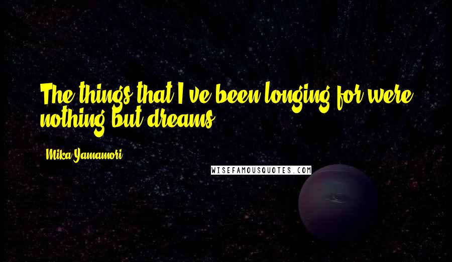 Mika Yamamori Quotes: The things that I've been longing for were nothing but dreams.