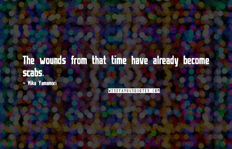 Mika Yamamori Quotes: The wounds from that time have already become scabs.