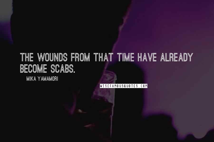 Mika Yamamori Quotes: The wounds from that time have already become scabs.