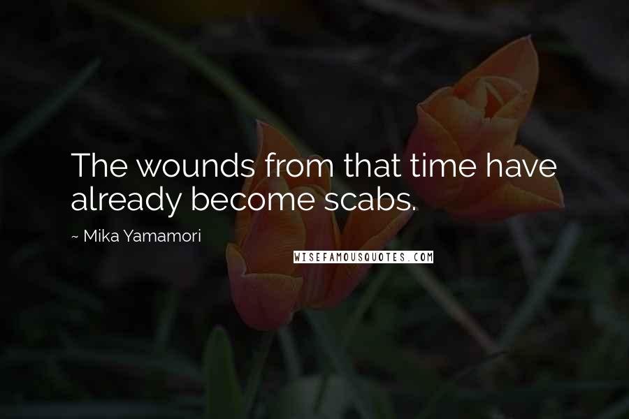 Mika Yamamori Quotes: The wounds from that time have already become scabs.