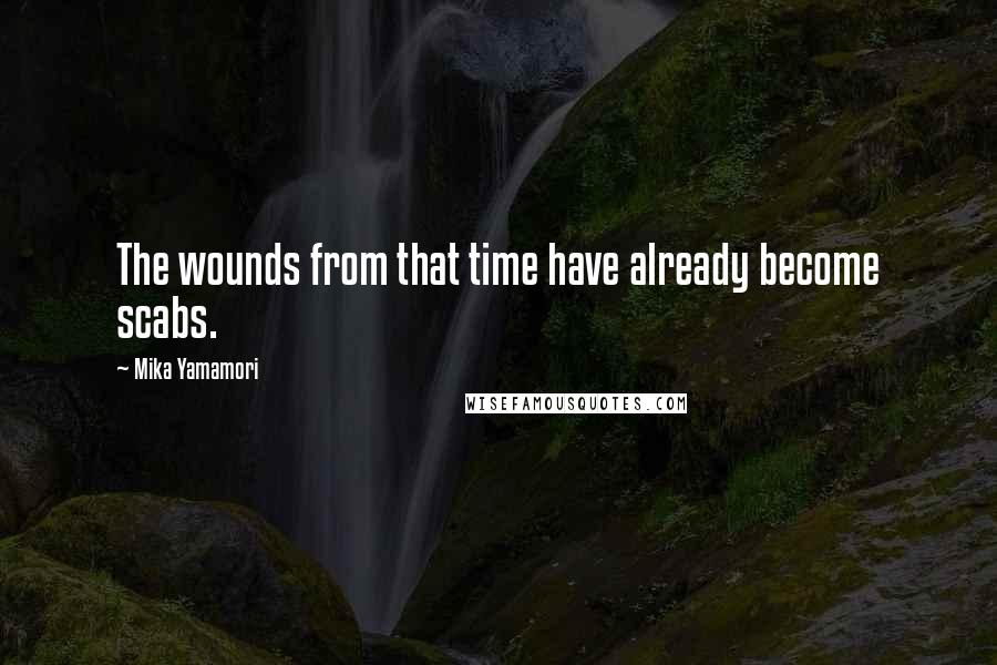 Mika Yamamori Quotes: The wounds from that time have already become scabs.