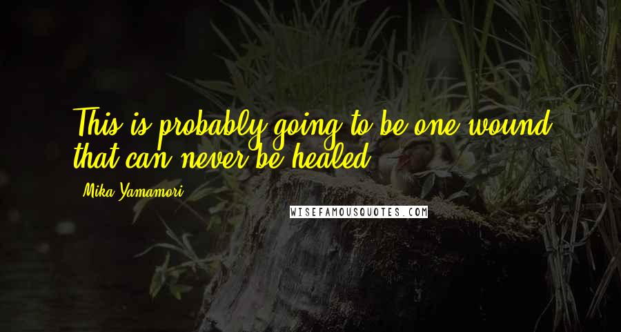 Mika Yamamori Quotes: This is probably going to be one wound that can never be healed.