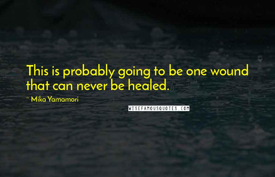 Mika Yamamori Quotes: This is probably going to be one wound that can never be healed.