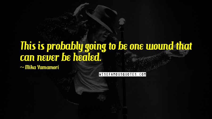 Mika Yamamori Quotes: This is probably going to be one wound that can never be healed.