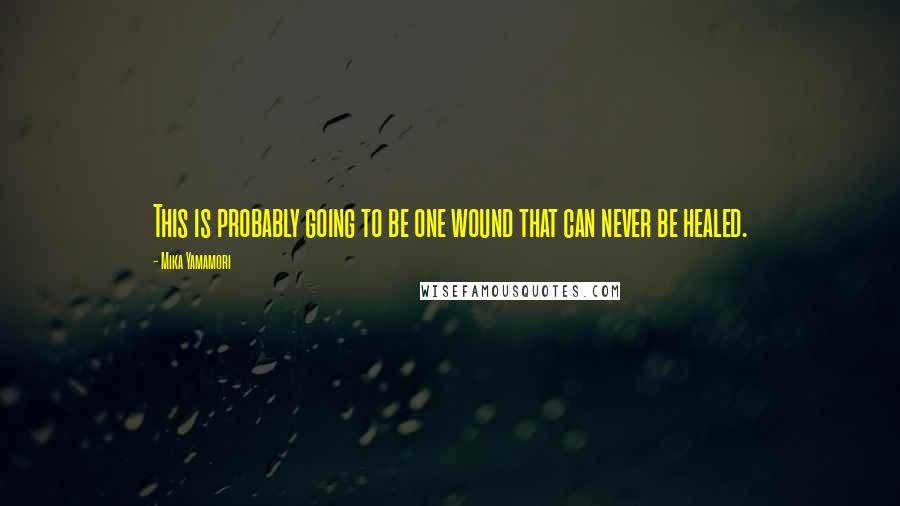 Mika Yamamori Quotes: This is probably going to be one wound that can never be healed.