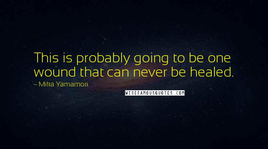 Mika Yamamori Quotes: This is probably going to be one wound that can never be healed.