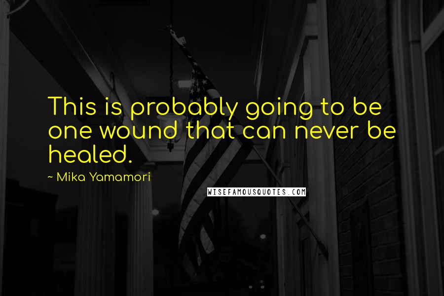 Mika Yamamori Quotes: This is probably going to be one wound that can never be healed.