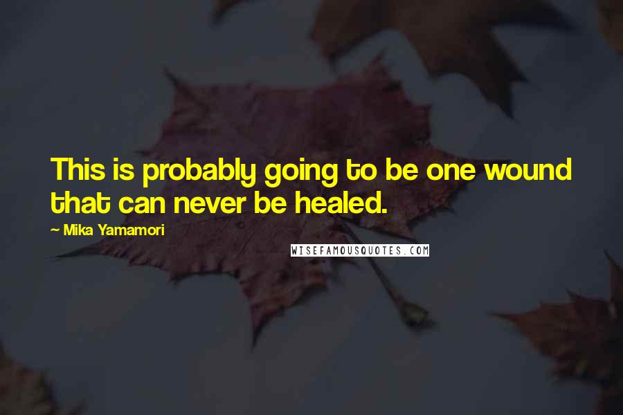 Mika Yamamori Quotes: This is probably going to be one wound that can never be healed.