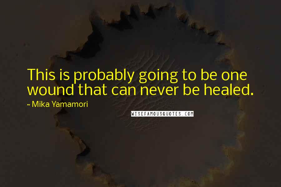 Mika Yamamori Quotes: This is probably going to be one wound that can never be healed.