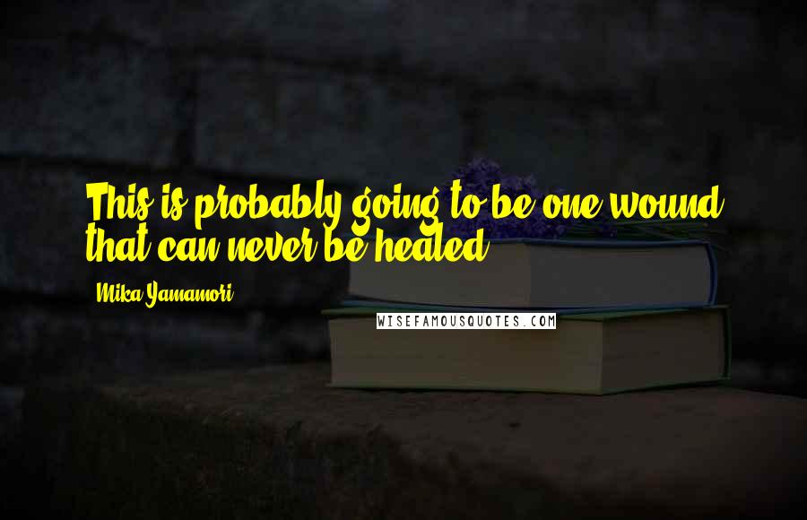 Mika Yamamori Quotes: This is probably going to be one wound that can never be healed.