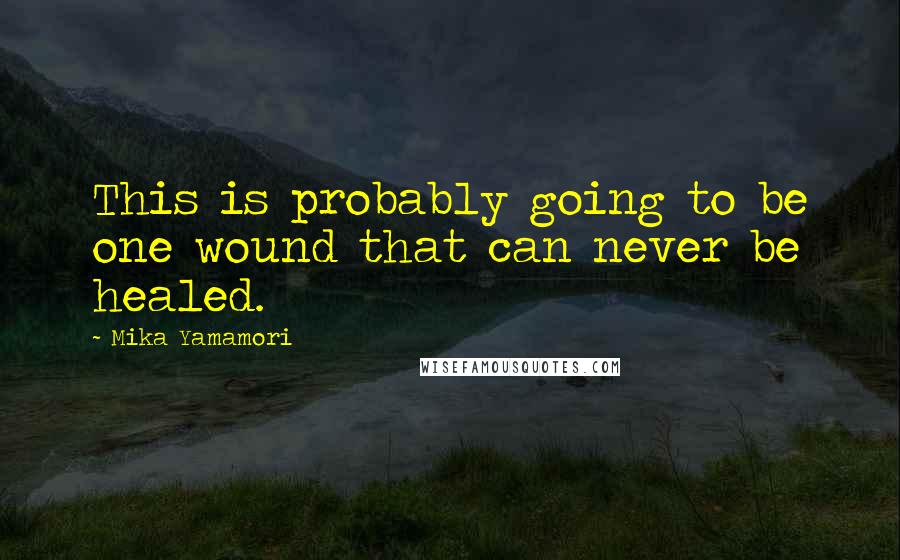 Mika Yamamori Quotes: This is probably going to be one wound that can never be healed.