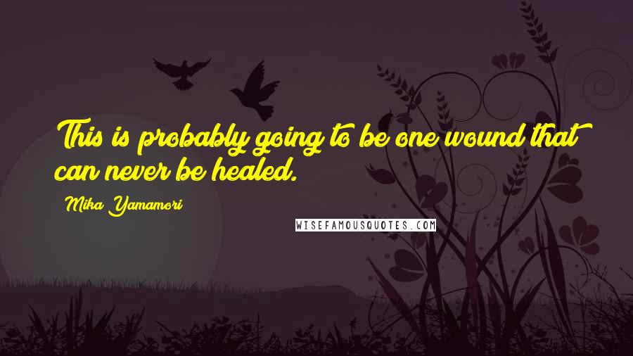 Mika Yamamori Quotes: This is probably going to be one wound that can never be healed.