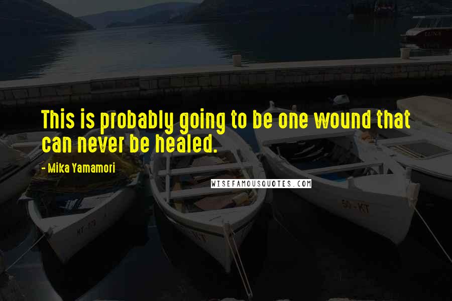 Mika Yamamori Quotes: This is probably going to be one wound that can never be healed.