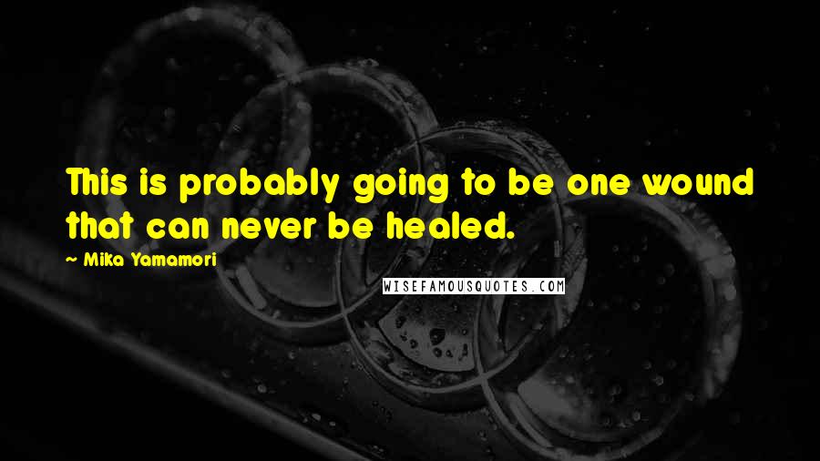 Mika Yamamori Quotes: This is probably going to be one wound that can never be healed.