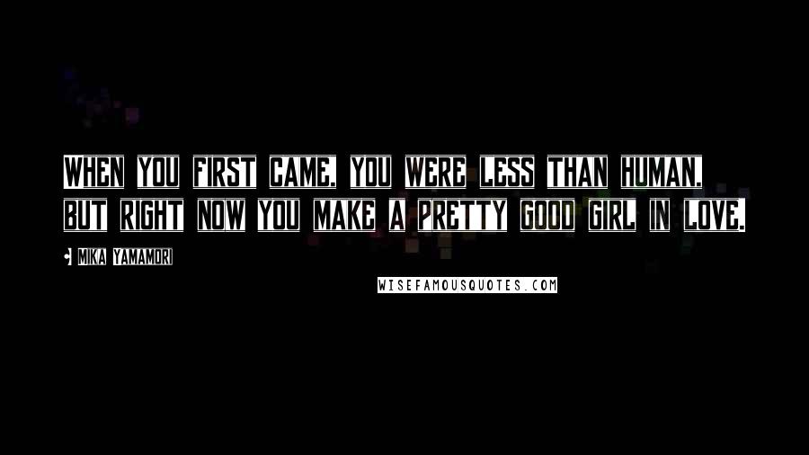 Mika Yamamori Quotes: When you first came, you were less than human, but right now you make a pretty good girl in love.