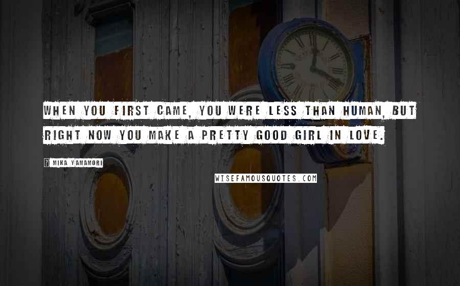 Mika Yamamori Quotes: When you first came, you were less than human, but right now you make a pretty good girl in love.